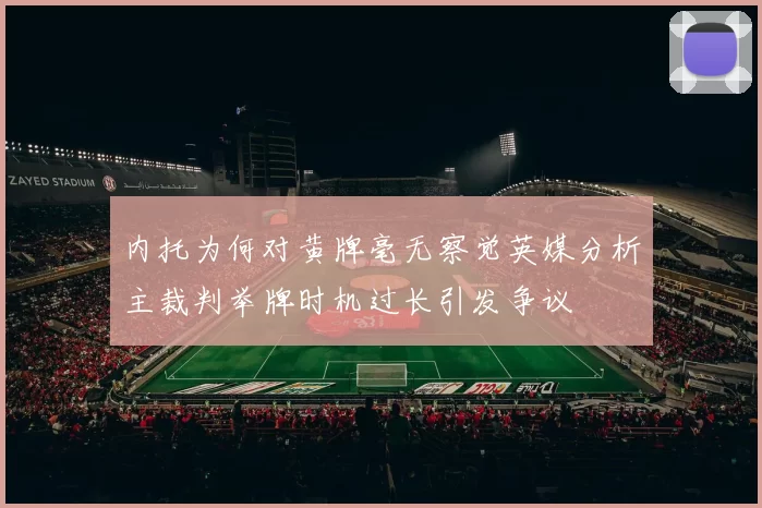 内托为何对黄牌毫无察觉英媒分析主裁判举牌时机过长引发争议