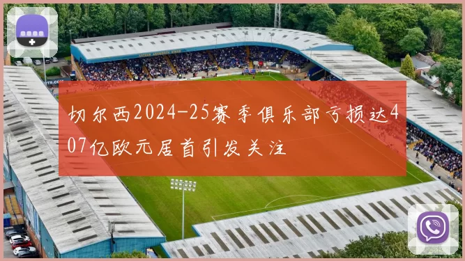 切尔西2024-25赛季俱乐部亏损达407亿欧元居首引发关注