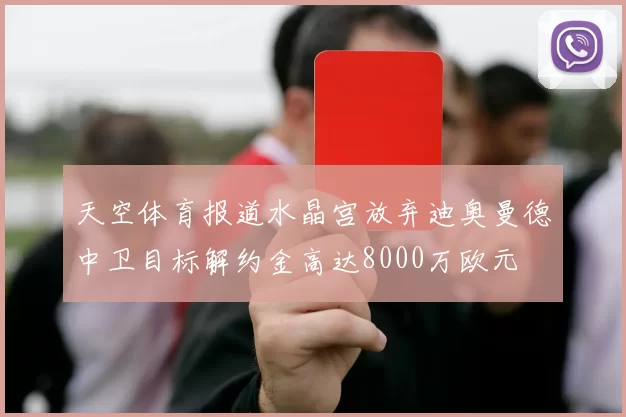 天空体育报道水晶宫放弃迪奥曼德中卫目标解约金高达8000万欧元