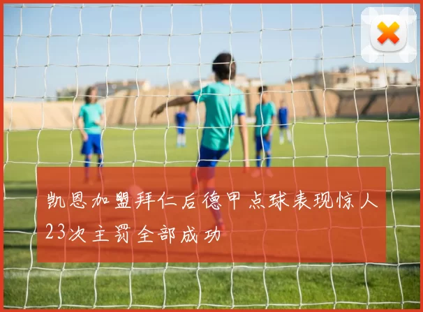 凯恩加盟拜仁后德甲点球表现惊人23次主罚全部成功