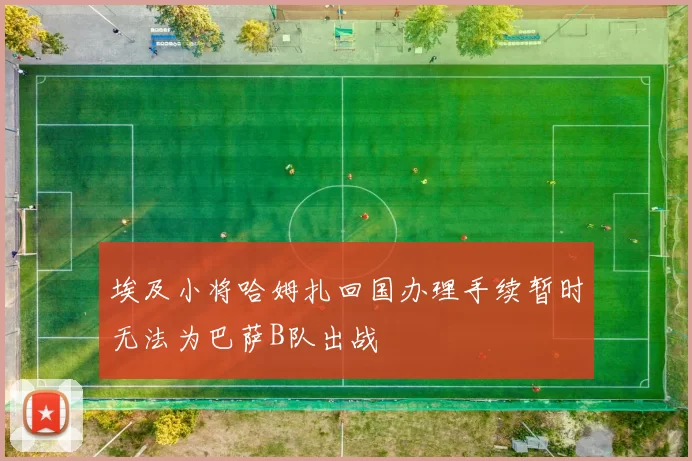 埃及小将哈姆扎回国办理手续暂时无法为巴萨B队出战