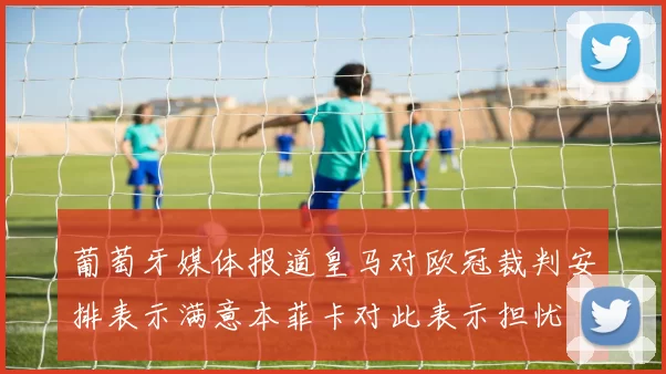 葡萄牙媒体报道皇马对欧冠裁判安排表示满意本菲卡对此表示担忧