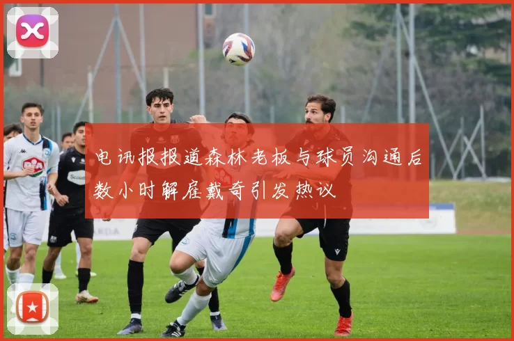 电讯报报道森林老板与球员沟通后数小时解雇戴奇引发热议