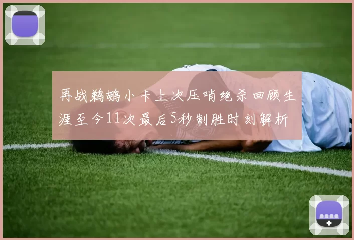 再战鹈鹕小卡上次压哨绝杀回顾生涯至今11次最后5秒制胜时刻解析