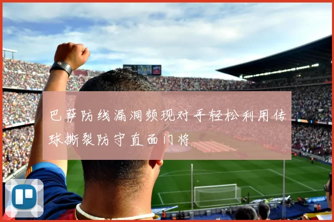 巴萨防线漏洞频现对手轻松利用传球撕裂防守直面门将
