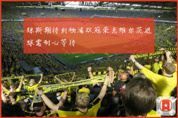 琼斯期待利物浦双冠荣光维尔茨进球需耐心等待