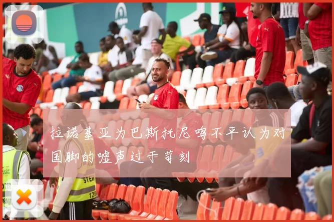 拉诺基亚为巴斯托尼鸣不平认为对国脚的嘘声过于苛刻