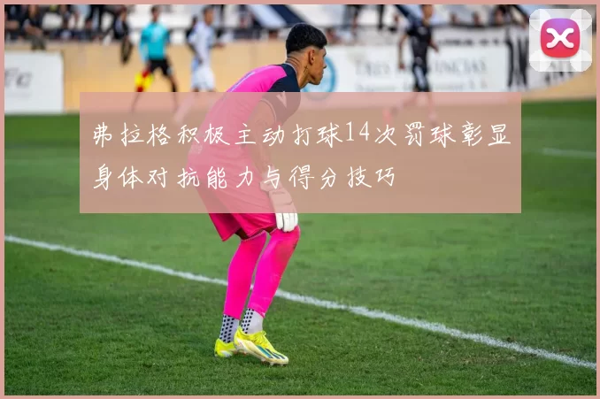弗拉格积极主动打球14次罚球彰显身体对抗能力与得分技巧