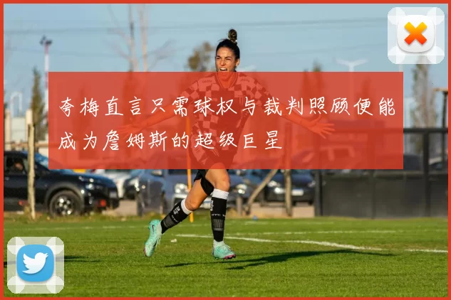 夸梅直言只需球权与裁判照顾便能成为詹姆斯的超级巨星