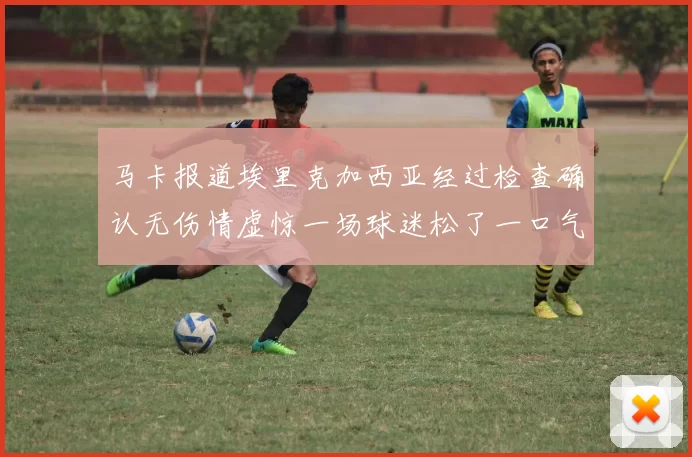 马卡报道埃里克加西亚经过检查确认无伤情虚惊一场球迷松了一口气