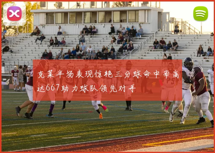 克莱半场表现惊艳三分球命中率高达667助力球队领先对手