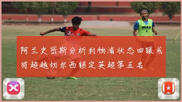 阿兰史密斯分析利物浦状态回暖或将超越切尔西锁定英超第五名