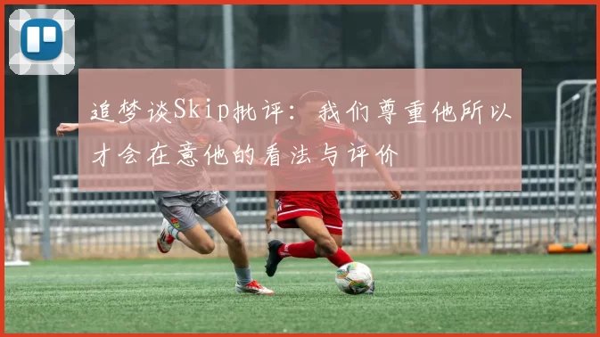 追梦谈Skip批评：我们尊重他所以才会在意他的看法与评价