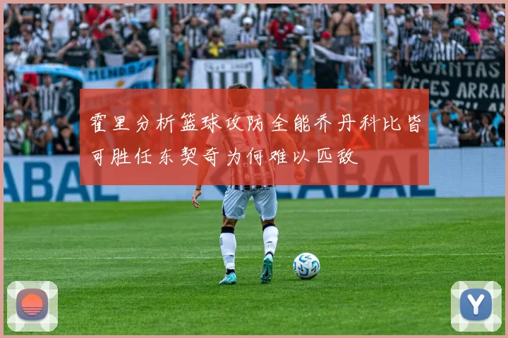 霍里分析篮球攻防全能乔丹科比皆可胜任东契奇为何难以匹敌