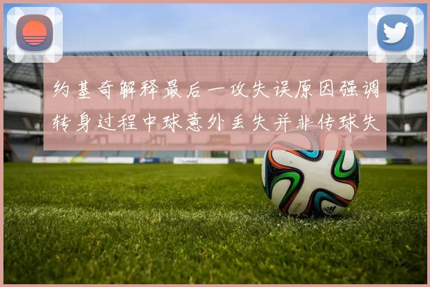 约基奇解释最后一攻失误原因强调转身过程中球意外丢失并非传球失误