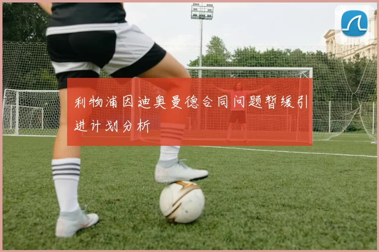 利物浦因迪奥曼德合同问题暂缓引进计划分析