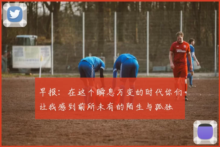 早报：在这个瞬息万变的时代你们让我感到前所未有的陌生与孤独