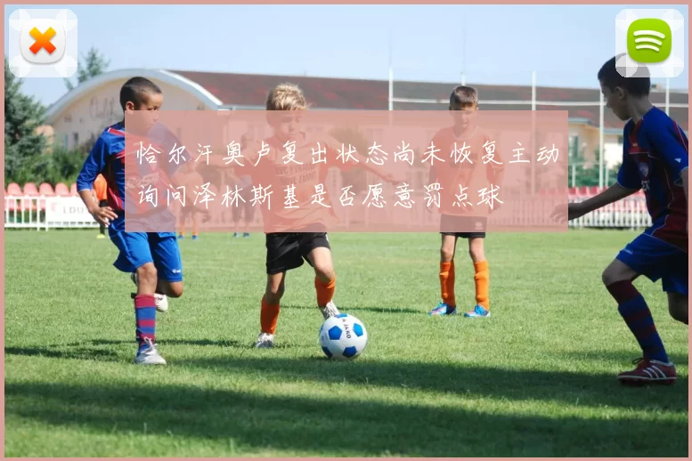 恰尔汗奥卢复出状态尚未恢复主动询问泽林斯基是否愿意罚点球