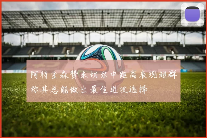 阿特金森赞米切尔中距离表现超群称其总能做出最佳进攻选择