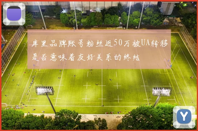 库里品牌账号粉丝近50万被UA转移是否意味着友好关系的终结