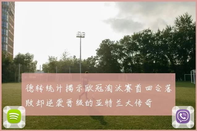 德转统计揭示欧冠淘汰赛首回合落败却逆袭晋级的亚特兰大传奇