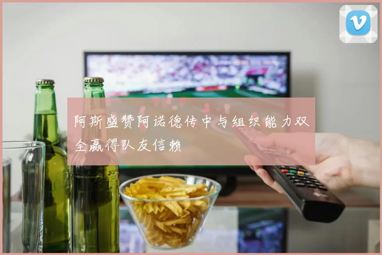阿斯盛赞阿诺德传中与组织能力双全赢得队友信赖