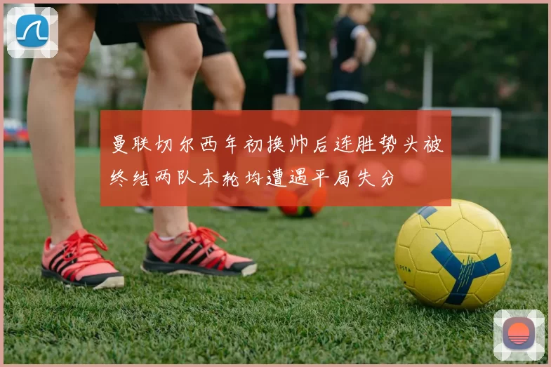 曼联切尔西年初换帅后连胜势头被终结两队本轮均遭遇平局失分