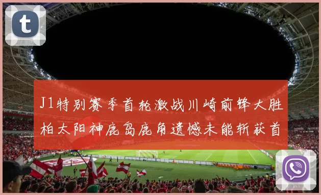 J1特别赛季首轮激战川崎前锋大胜柏太阳神鹿岛鹿角遗憾未能斩获首胜
