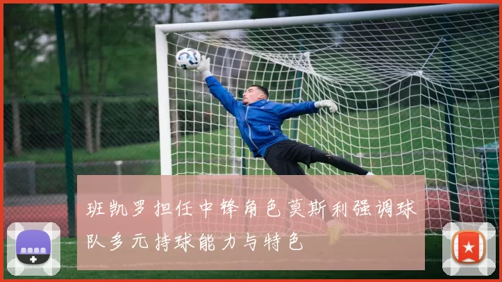 班凯罗担任中锋角色莫斯利强调球队多元持球能力与特色