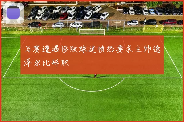 马赛遭遇惨败球迷愤怒要求主帅德泽尔比辞职