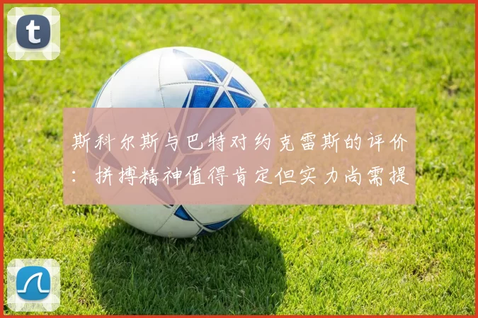 斯科尔斯与巴特对约克雷斯的评价：拼搏精神值得肯定但实力尚需提升
