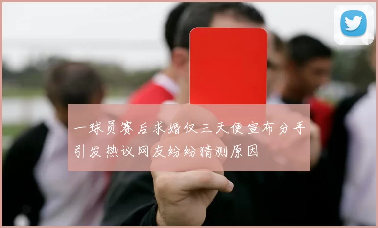 一球员赛后求婚仅三天便宣布分手引发热议网友纷纷猜测原因