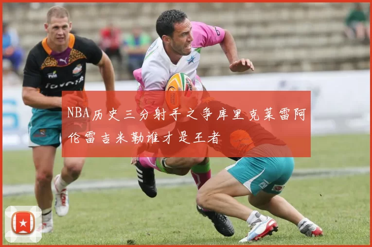 NBA历史三分射手之争库里克莱雷阿伦雷吉米勒谁才是王者