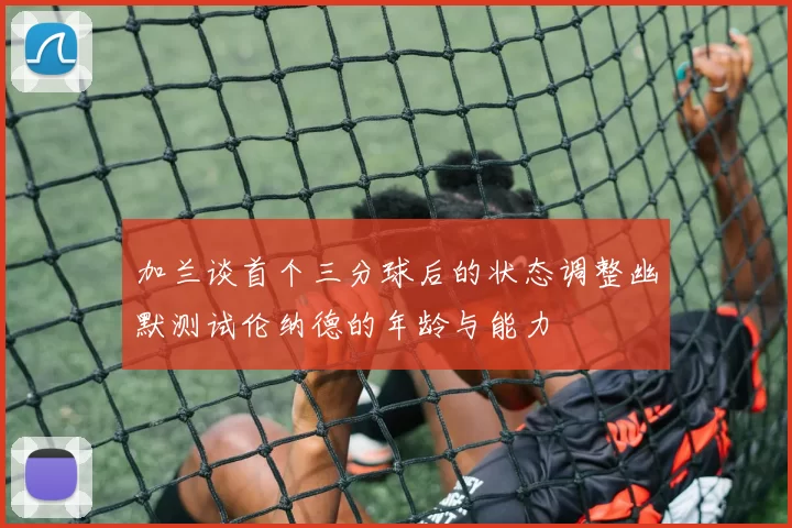 加兰谈首个三分球后的状态调整幽默测试伦纳德的年龄与能力