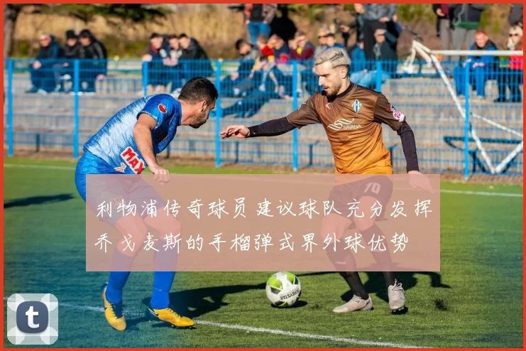 利物浦传奇球员建议球队充分发挥乔戈麦斯的手榴弹式界外球优势