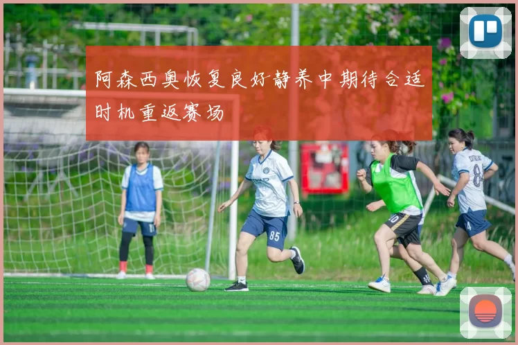阿森西奥恢复良好静养中期待合适时机重返赛场