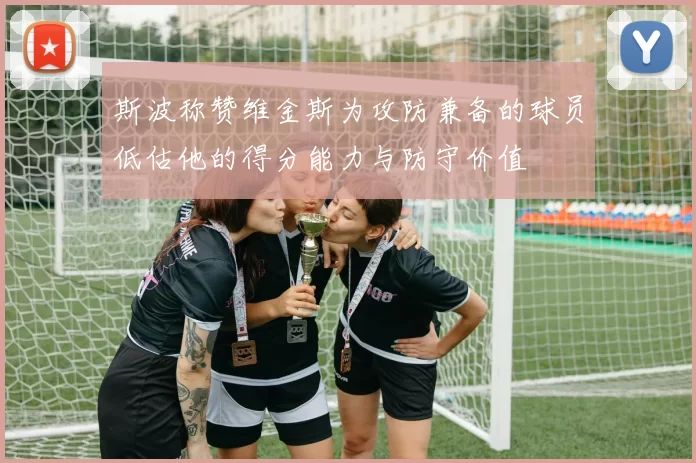 斯波称赞维金斯为攻防兼备的球员低估他的得分能力与防守价值