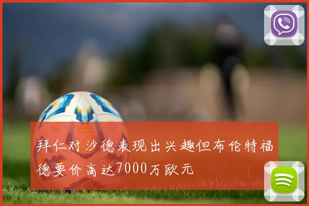 拜仁对沙德表现出兴趣但布伦特福德要价高达7000万欧元