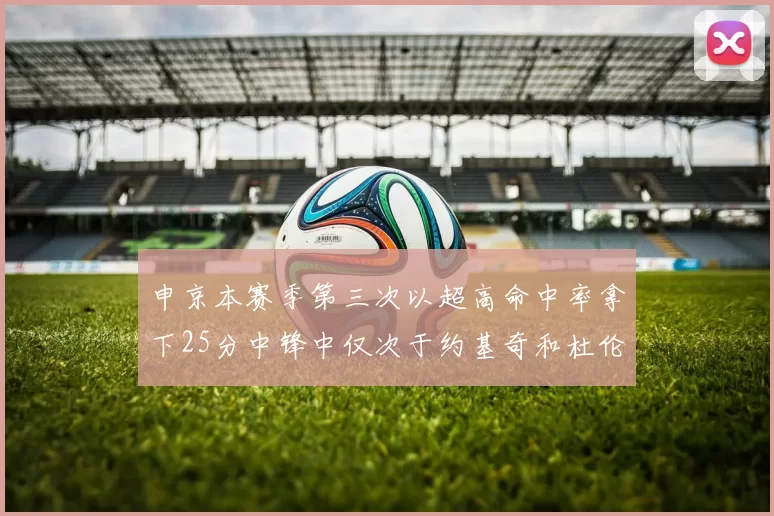 申京本赛季第三次以超高命中率拿下25分中锋中仅次于约基奇和杜伦