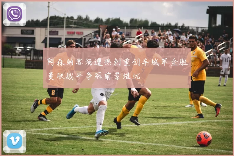 阿森纳客场遭热刺重创车城军全胜曼联战平争冠前景堪忧