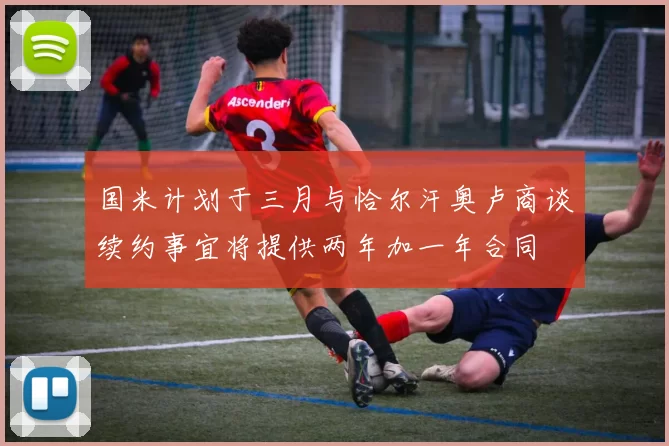 国米计划于三月与恰尔汗奥卢商谈续约事宜将提供两年加一年合同