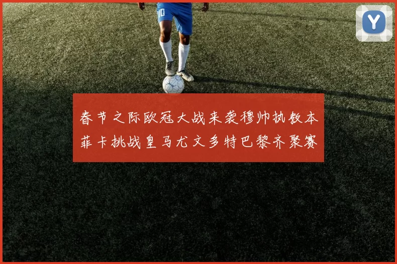 春节之际欧冠大战来袭穆帅执教本菲卡挑战皇马尤文多特巴黎齐聚赛场