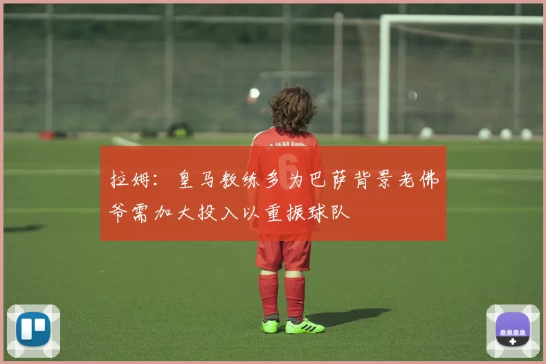 拉姆：皇马教练多为巴萨背景老佛爷需加大投入以重振球队