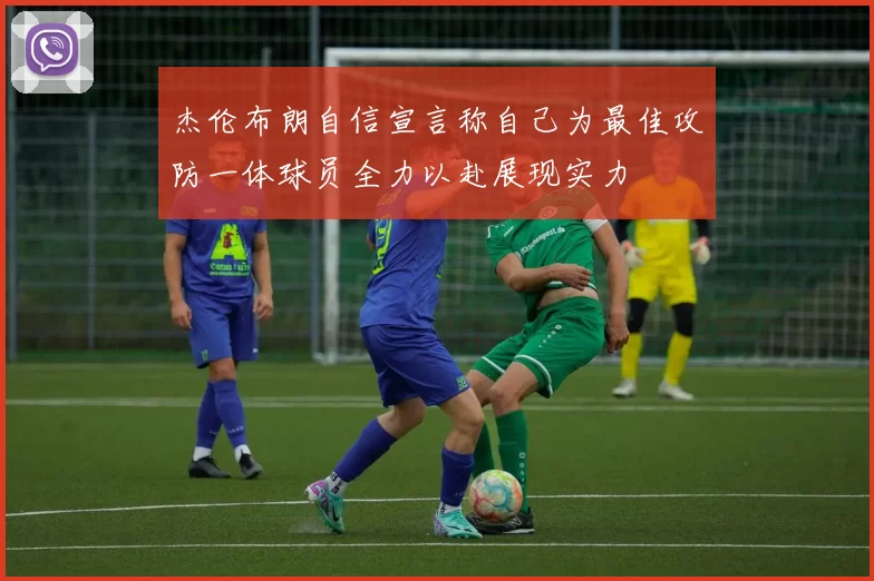 杰伦布朗自信宣言称自己为最佳攻防一体球员全力以赴展现实力