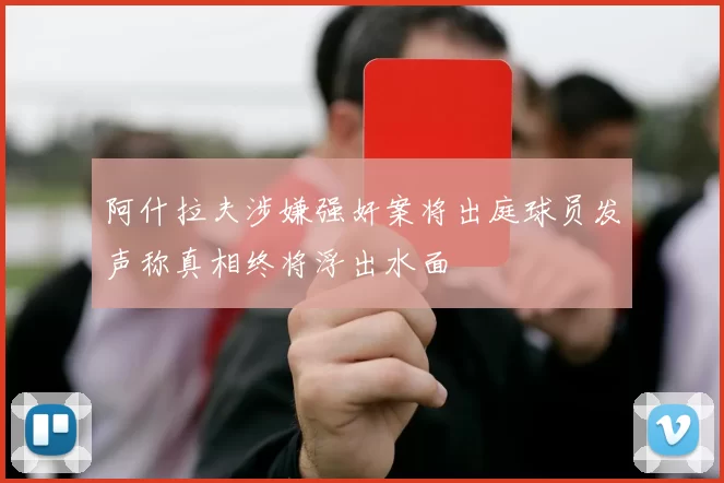 阿什拉夫涉嫌强奸案将出庭球员发声称真相终将浮出水面