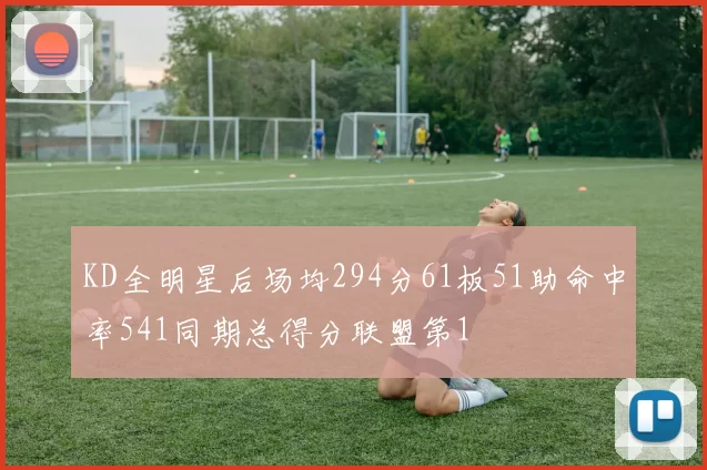 KD全明星后场均294分61板51助命中率541同期总得分联盟第1