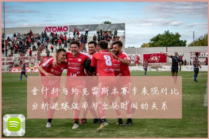 舍什科与约克雷斯本赛季表现对比分析进球效率与出场时间的关系