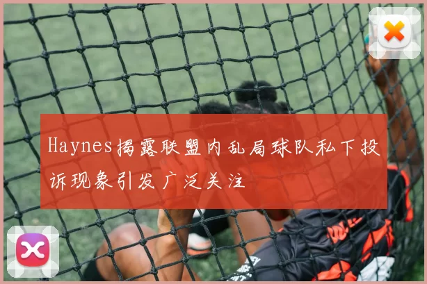 Haynes揭露联盟内乱局球队私下投诉现象引发广泛关注